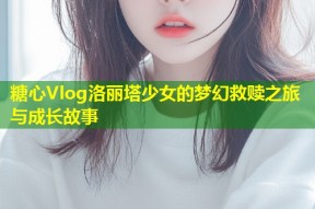 糖心Vlog洛丽塔少女的梦幻救赎之旅与成长故事