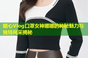 糖心Vlog口罩女神娜娜的神秘魅力与独特风采揭秘