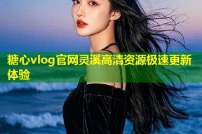 糖心vlog官网灵溪高清资源极速更新体验