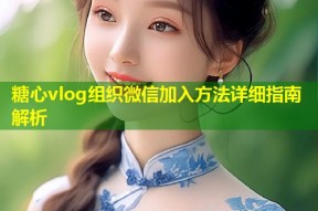 糖心vlog组织微信加入方法详细指南解析