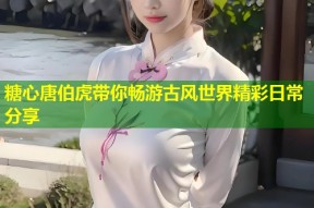 糖心唐伯虎带你畅游古风世界精彩日常分享