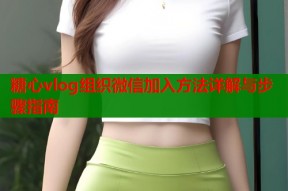 糖心vlog组织微信加入方法详解与步骤指南