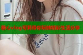 糖心vlog可莉带你玩转精彩生活分享