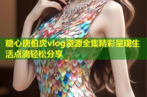 糖心唐伯虎vlog资源全集精彩呈现生活点滴轻松分享