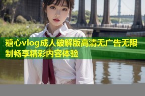 糖心vlog成人破解版高清无广告无限制畅享精彩内容体验