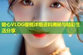 糖心VLOG樱桃详细资料揭秘与精彩生活分享