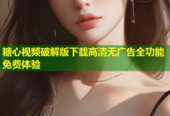 糖心视频破解版下载高清无广告全功能免费体验