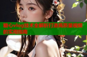 糖心vlog技术全解析打造高质量视频的实用指南