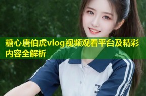 糖心唐伯虎vlog视频观看平台及精彩内容全解析
