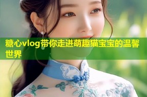 糖心vlog带你走进萌趣猫宝宝的温馨世界