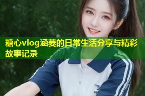 糖心vlog涵菱的日常生活分享与精彩故事记录
