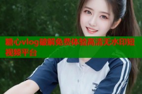 糖心vlog破解免费体验高清无水印短视频平台