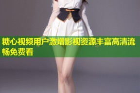 糖心视频用户激增影视资源丰富高清流畅免费看