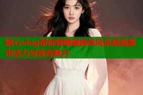 糖心vlog带你领略蜘蛛侠风采展现都市活力与青春魅力