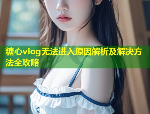 糖心vlog无法进入原因解析及解决方法全攻略  第1张