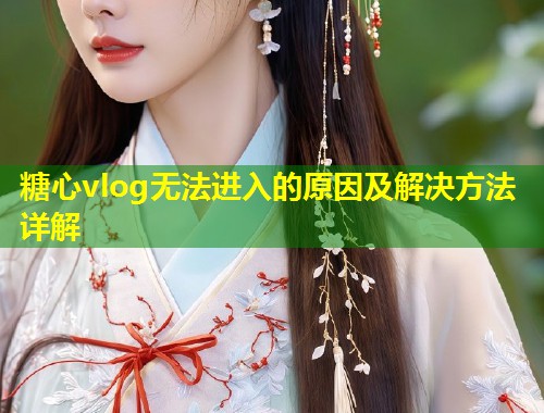 糖心vlog无法进入的原因及解决方法详解  第1张