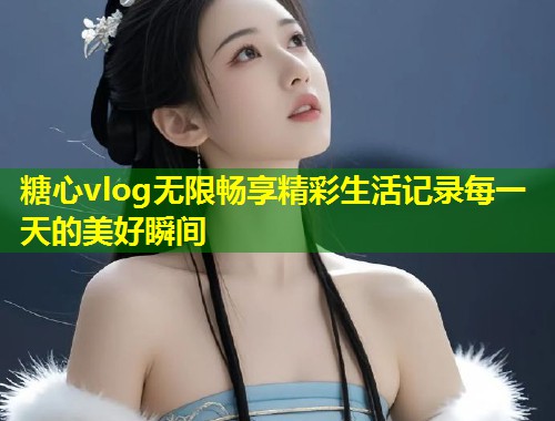 糖心vlog无限畅享精彩生活记录每一天的美好瞬间 第1张 糖心vlog无限畅享精彩生活记录每一天的美好瞬间 第1张