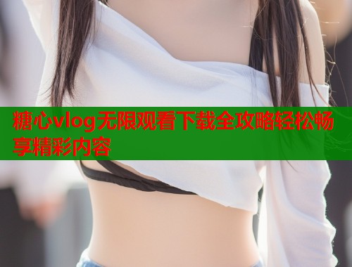 糖心vlog无限观看下载全攻略轻松畅享精彩内容  第1张