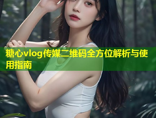 糖心vlog传媒二维码全方位解析与使用指南 第1张 糖心vlog传媒二维码全方位解析与使用指南 第1张