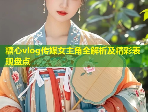 糖心vlog传媒女主角全解析及精彩表现盘点 第1张 糖心vlog传媒女主角全解析及精彩表现盘点 第1张