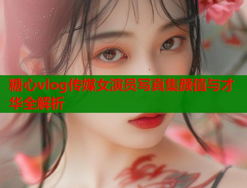 糖心vlog传媒女演员写真集颜值与才华全解析  第1张