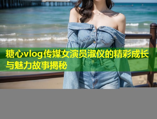 糖心vlog传媒女演员淑仪的精彩成长与魅力故事揭秘  第2张