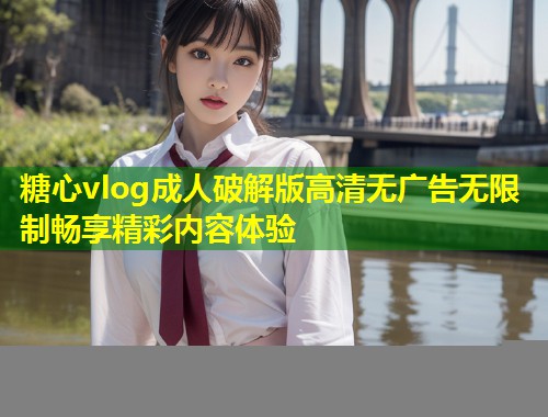 糖心vlog成人破解版高清无广告无限制畅享精彩内容体验 第1张 糖心vlog成人破解版高清无广告无限制畅享精彩内容体验 第1张