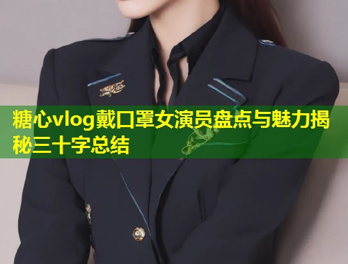 糖心vlog戴口罩女演员盘点与魅力揭秘三十字总结  第1张