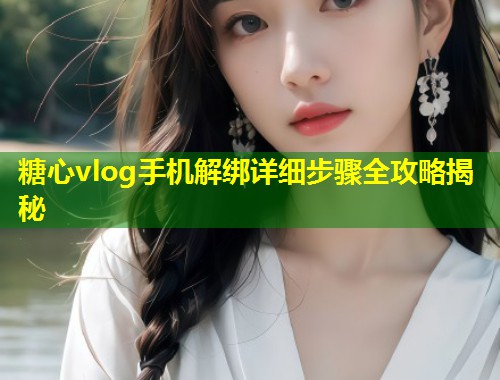 糖心vlog手机解绑详细步骤全攻略揭秘 第1张 糖心vlog手机解绑详细步骤全攻略揭秘 第1张