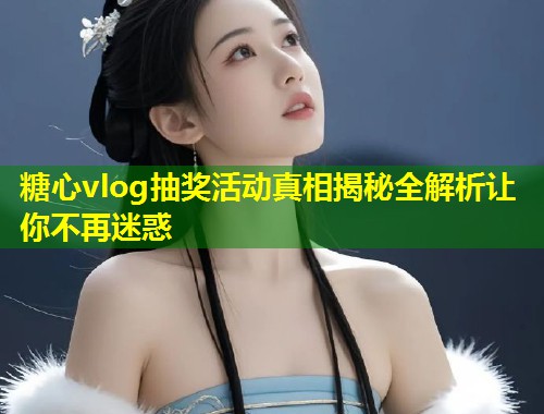 糖心vlog抽奖活动真相揭秘全解析让你不再迷惑  第2张