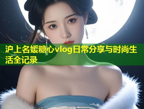 沪上名媛糖心vlog日常分享与时尚生活全记录  第1张