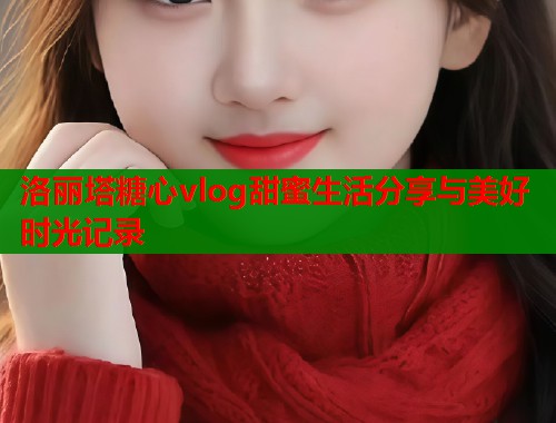 洛丽塔糖心vlog甜蜜生活分享与美好时光记录  第1张
