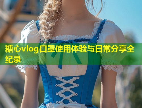 糖心vlog口罩使用体验与日常分享全纪录  第1张