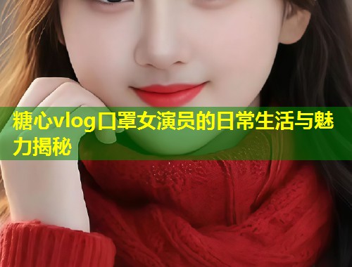 糖心vlog口罩女演员的日常生活与魅力揭秘  第1张