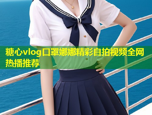 糖心vlog口罩娜娜精彩自拍视频全网热播推荐 第1张 糖心vlog口罩娜娜精彩自拍视频全网热播推荐 第1张