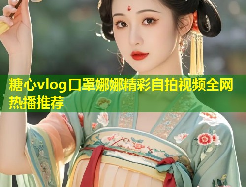 糖心vlog口罩娜娜精彩自拍视频全网热播推荐 第2张 糖心vlog口罩娜娜精彩自拍视频全网热播推荐 第2张