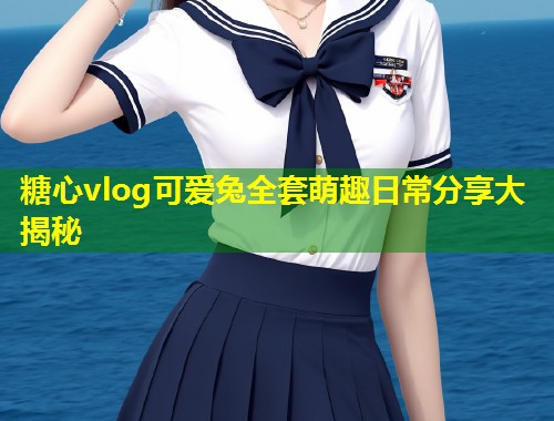 糖心vlog可爱兔全套萌趣日常分享大揭秘  第1张