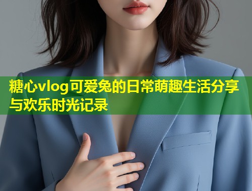 糖心vlog可爱兔的日常萌趣生活分享与欢乐时光记录 第1张 糖心vlog可爱兔的日常萌趣生活分享与欢乐时光记录 第1张