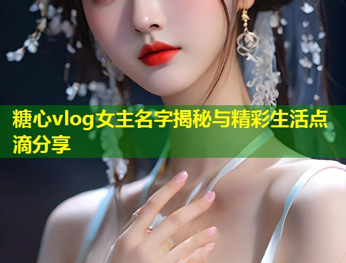 糖心vlog女主名字揭秘与精彩生活点滴分享  第1张