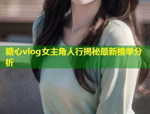 糖心vlog女主角人行揭秘最新榜单分析  第1张