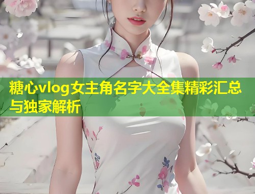 糖心vlog女主角名字大全集精彩汇总与独家解析  第1张