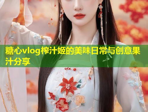 糖心vlog榨汁姬的美味日常与创意果汁分享  第1张