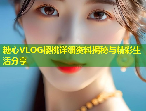 糖心VLOG樱桃详细资料揭秘与精彩生活分享  第1张
