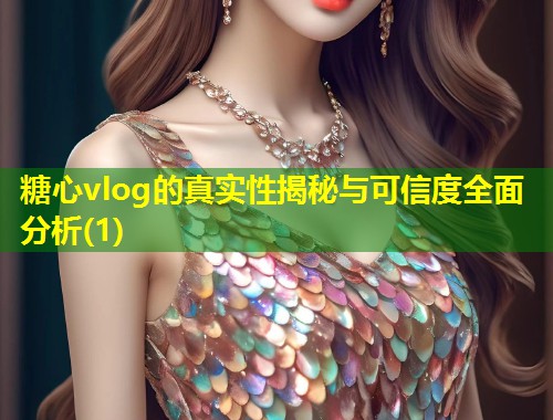 糖心vlog的真实性揭秘与可信度全面分析(1)  第1张