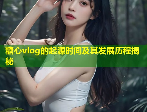 糖心vlog的起源时间及其发展历程揭秘  第1张