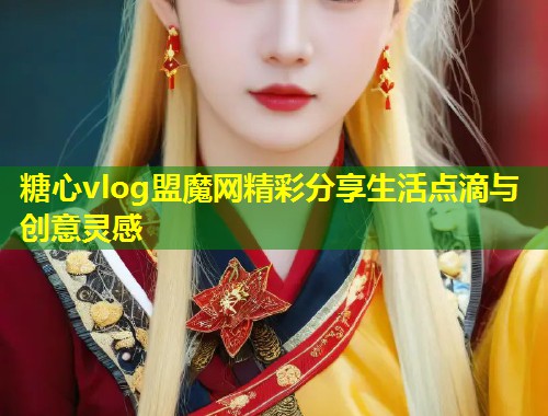 糖心vlog盟魔网精彩分享生活点滴与创意灵感  第1张