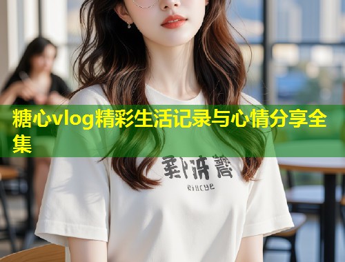 糖心vlog精彩生活记录与心情分享全集 第1张 糖心vlog精彩生活记录与心情分享全集 第1张