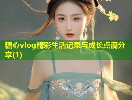 糖心vlog精彩生活记录与成长点滴分享(1)  第2张