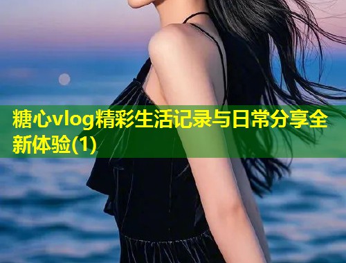 糖心vlog精彩生活记录与日常分享全新体验(1)  第1张