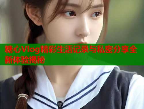 糖心Vlog精彩生活记录与私密分享全新体验揭秘  第1张
